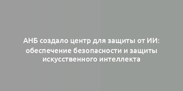 АНБ создало центр для защиты от ИИ: обеспечение безопасности и защиты искусственного интеллекта