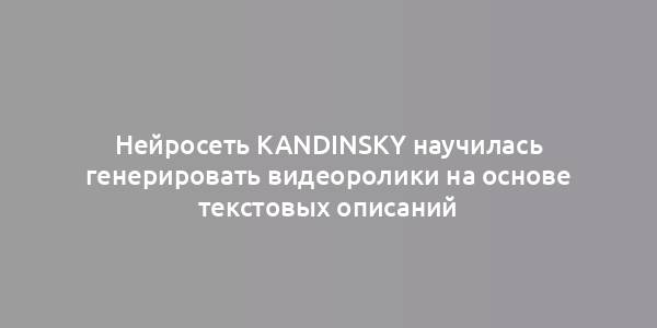 Нейросеть Kandinsky научилась генерировать видеоролики на основе текстовых описаний