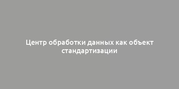 Центр обработки данных как объект стандартизации