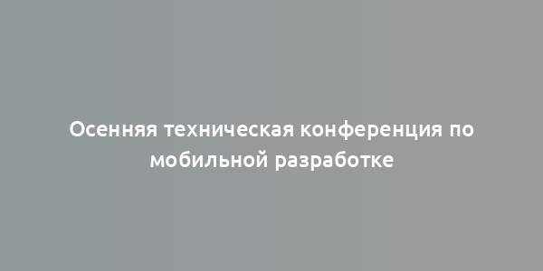 Осенняя техническая конференция по мобильной разработке