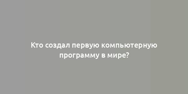 Кто создал первую компьютерную программу в мире?