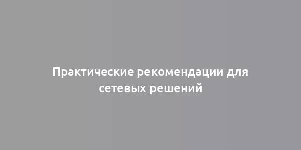 Практические рекомендации для сетевых решений