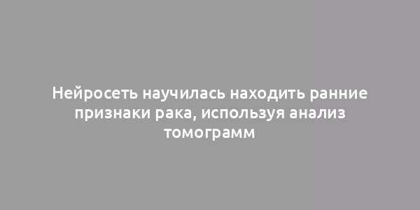 Нейросеть научилась находить ранние признаки рака, используя анализ томограмм