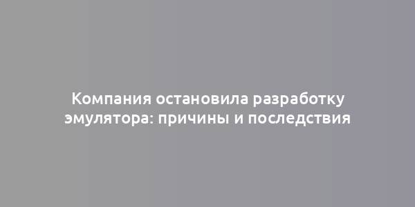 Компания остановила разработку эмулятора: причины и последствия