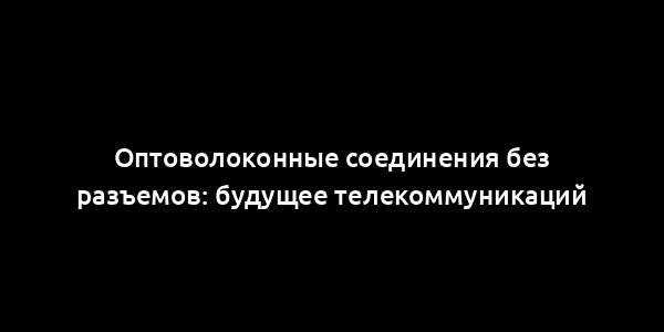 Оптоволоконные соединения без разъемов: будущее телекоммуникаций