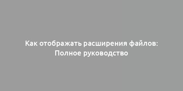 Как отображать расширения файлов: Полное руководство