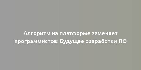 Алгоритм на платформе заменяет программистов: Будущее разработки ПО