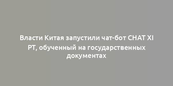 Власти Китая запустили чат-бот Chat Xi PT, обученный на государственных документах