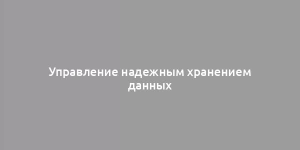 Управление надежным хранением данных