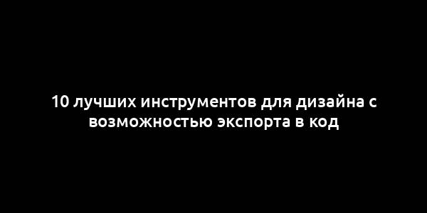 10 лучших инструментов для дизайна с возможностью экспорта в код