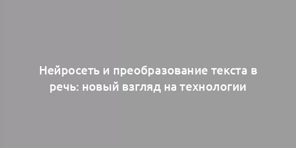 Нейросеть и преобразование текста в речь: новый взгляд на технологии