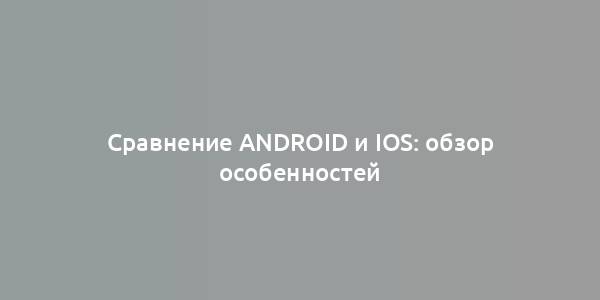 Сравнение Android и iOS: обзор особенностей