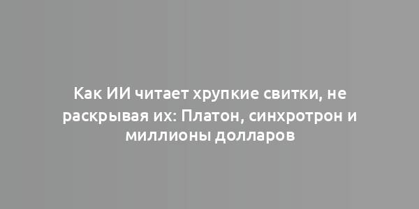 Как ИИ читает хрупкие свитки, не раскрывая их: Платон, синхротрон и миллионы долларов