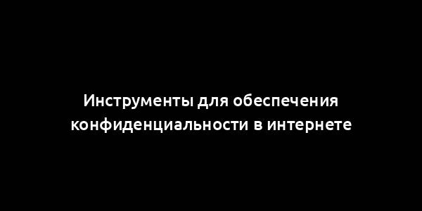 Инструменты для обеспечения конфиденциальности в интернете