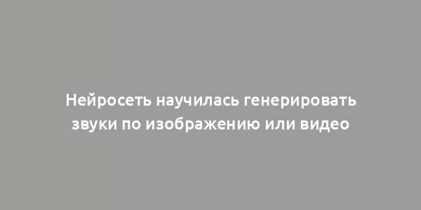 Нейросеть научилась генерировать звуки по изображению или видео