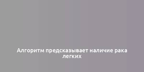 Алгоритм предсказывает наличие рака легких