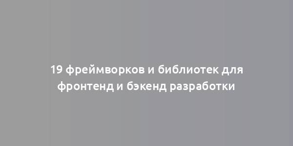 19 фреймворков и библиотек для фронтенд и бэкенд разработки