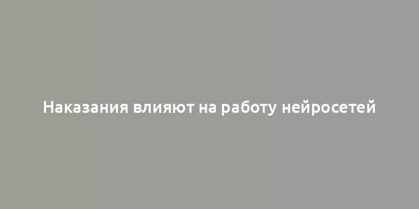 Наказания влияют на работу нейросетей