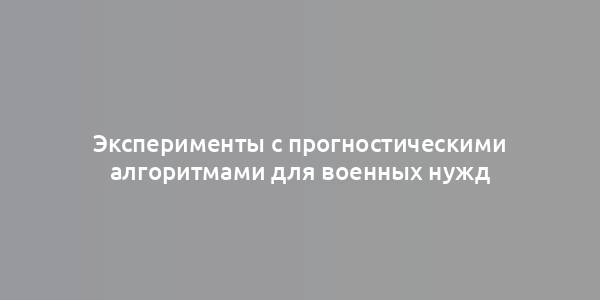 Эксперименты с прогностическими алгоритмами для военных нужд