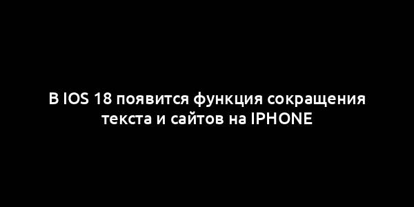 В iOS 18 появится функция сокращения текста и сайтов на iPhone