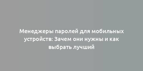 Менеджеры паролей для мобильных устройств: Зачем они нужны и как выбрать лучший