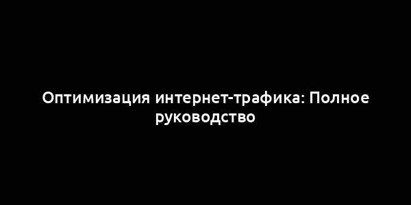 Оптимизация интернет-трафика: Полное руководство