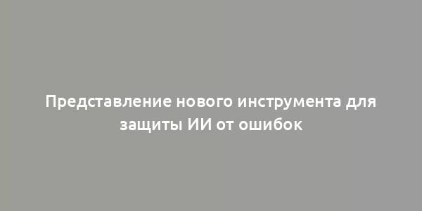 Представление нового инструмента для защиты ИИ от ошибок