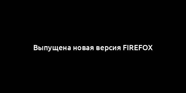 Выпущена новая версия Firefox