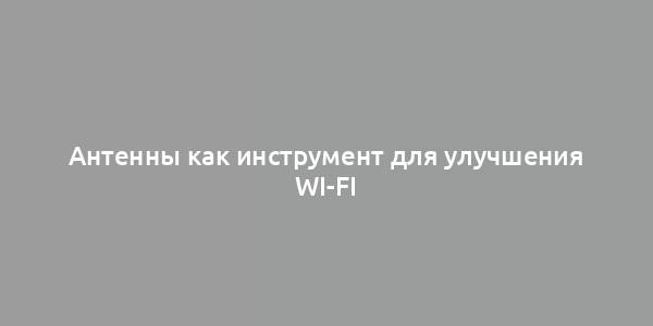 Антенны как инструмент для улучшения Wi-Fi