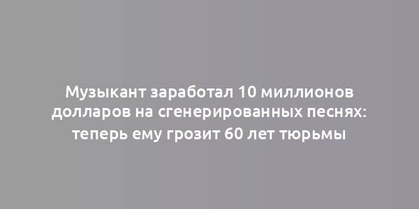 Музыкант заработал 10 миллионов долларов на сгенерированных песнях: теперь ему грозит 60 лет тюрьмы