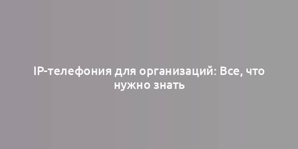 IP-телефония для организаций: Все, что нужно знать