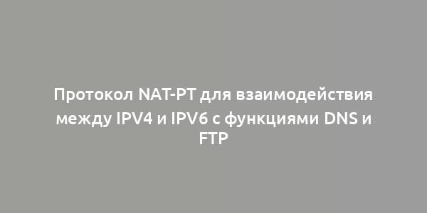 Протокол NAT-PT для взаимодействия между IPv4 и IPv6 с функциями DNS и FTP