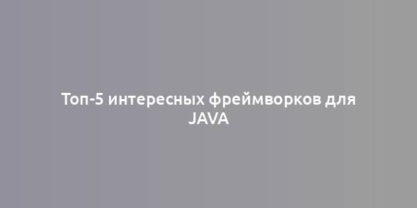 Топ-5 интересных фреймворков для Java