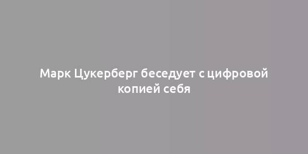 Марк Цукерберг беседует с цифровой копией себя