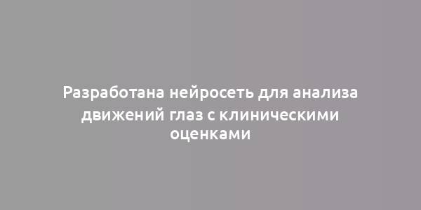 Разработана нейросеть для анализа движений глаз с клиническими оценками