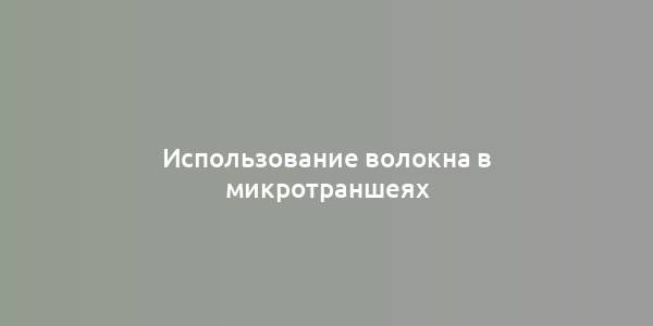 Использование волокна в микротраншеях