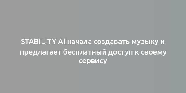 Stability AI начала создавать музыку и предлагает бесплатный доступ к своему сервису