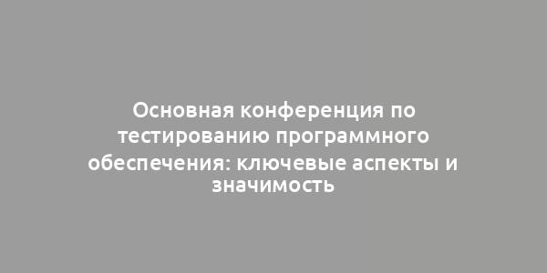 Основная конференция по тестированию программного обеспечения: ключевые аспекты и значимость