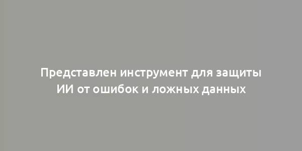 Представлен инструмент для защиты ИИ от ошибок и ложных данных