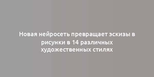 Новая нейросеть превращает эскизы в рисунки в 14 различных художественных стилях