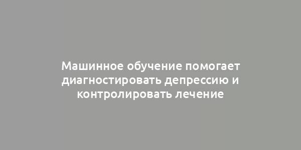 Машинное обучение помогает диагностировать депрессию и контролировать лечение