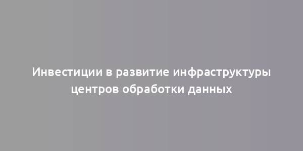 Инвестиции в развитие инфраструктуры центров обработки данных