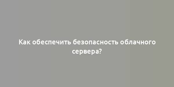 Как обеспечить безопасность облачного сервера?