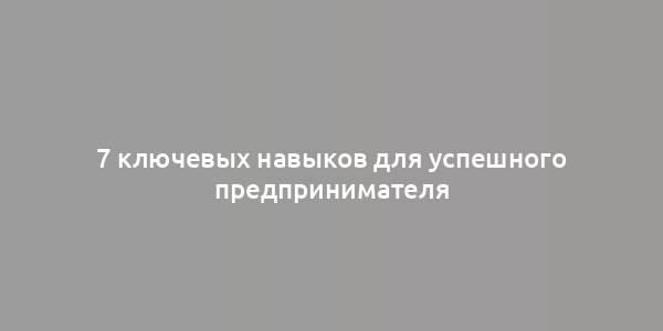 7 ключевых навыков для успешного предпринимателя