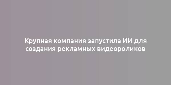 Крупная компания запустила ИИ для создания рекламных видеороликов