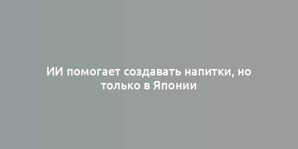 ИИ помогает создавать напитки, но только в Японии