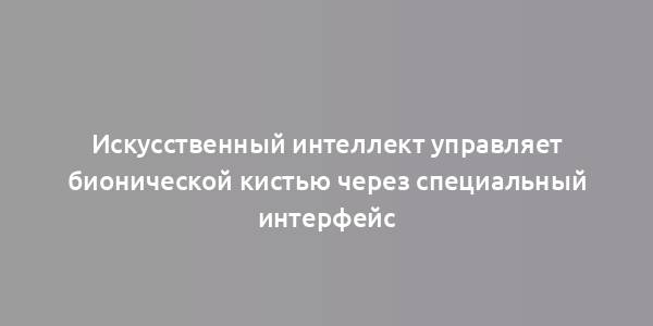 Искусственный интеллект управляет бионической кистью через специальный интерфейс