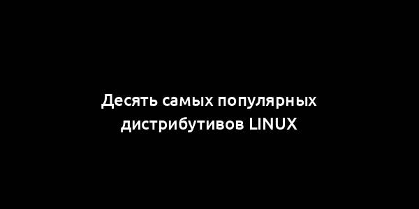 Десять самых популярных дистрибутивов Linux