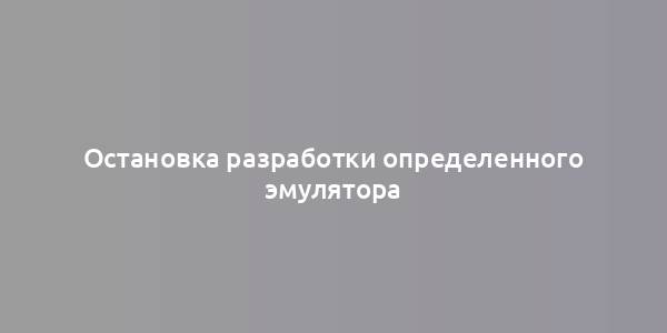 Остановка разработки определенного эмулятора