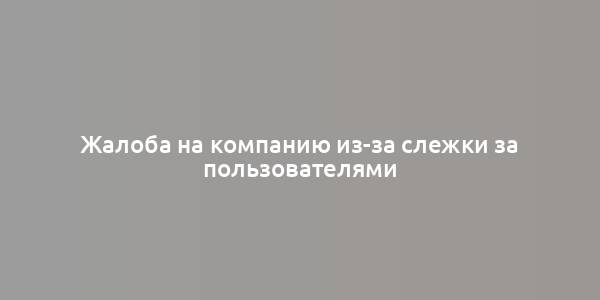 Жалоба на компанию из-за слежки за пользователями